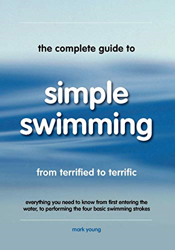 The Complete Guide to Simple Swimming: Everything You Need to Know from Your First Entry into the Pool to Swimming the Four Basic Strokes
