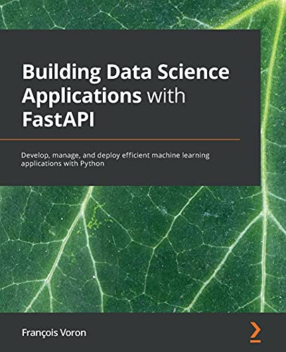 Building Data Science  - Applications with FastAPI:  - Develop, manage, and deploy -  efficient machine learning  - applications with Python