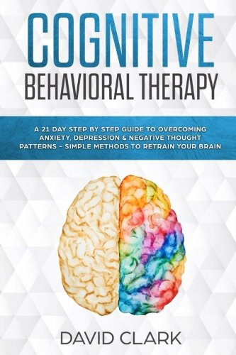 Cognitive Behavioral Therapy: A 21 Day Step by Step Guide to Overcoming Anxiety, Depression & Negative Thought Patterns - Simple Methods to Retrain Your Brain (Psychotherapy)