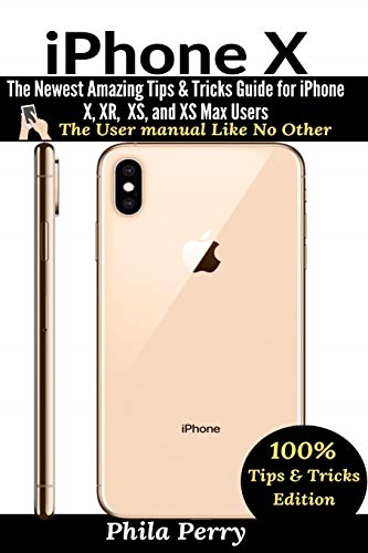 iPhone X: The Newest Amazing Tips & Tricks Guide for iPhone X, XR, XS, and XS Max Users (User Manual Like No Other (Tips & Tricks Edition) The)