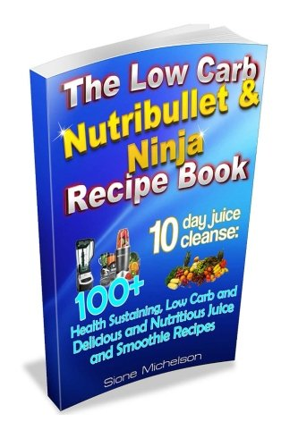 The Low Carb Nutribullet & Ninja Recipe Book : 10 Day Juice Cleanse: 100+ Health Sustaining Low Carb and Delicious and Nutritious Juice and Smoothie Recipes