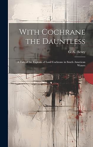 With Cochrane the  Dauntless: A Tale of the  Exploits of Lord Cochrane  in South American Waters