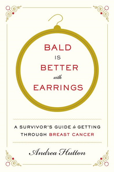 BALD IS BETTER WITH EARRINGS: A Survivor's Guide to Getting Through Breast Cancer