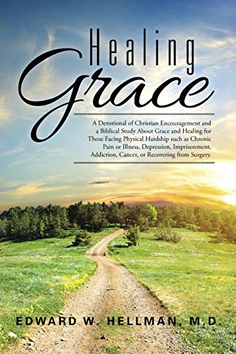 Healing Grace: A Devotional of Christian Encouragement and a Biblical Study About Grace and Healing for Those Facing Physical Hardship such as Chronic Pain or Illness, Depression, Imprisonment, Addiction, Cancer, or Recovering from Surge