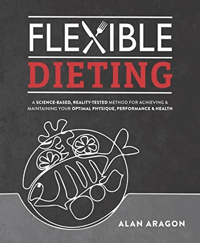 Flexible Dieting: A Science-Based, Reality-Tested Method for Achieving & Maintaining Your Optimal Physique, Performance, and Health