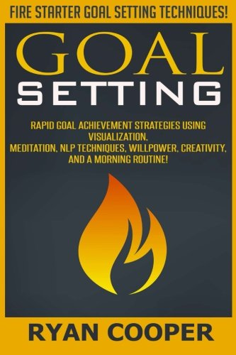 Goal Setting: Rapid Goal Achievement Strategies Using Visualization, Meditation, NLP Techniques, Willpower, Creativity, And A Morning Routine!