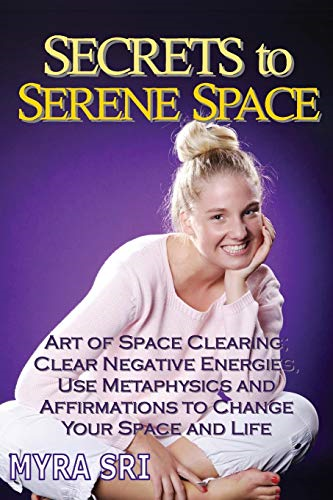 Secrets to Serene Space: The Art of Space Clearing; Clear Negative Energies, Use Metaphysics and Affirmations to Change Your Space and Life. (Energy Healing Secrets)