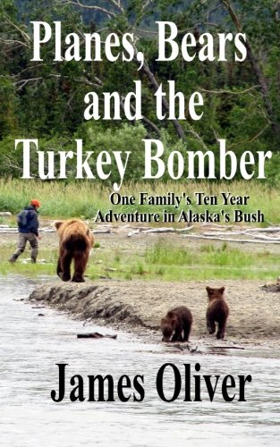 Planes, Bears and the Turkey Bomber: One Family's Ten Year Adventure In Alaska's Bush