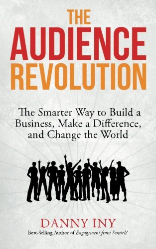The Audience Revolution: The Smarter Way to Build a Business, Make a Difference, and Change the World (The Audience Revolution)