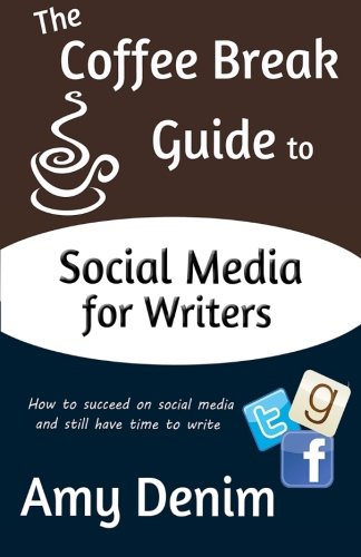 The Coffee Break Guide to Social Media for Writers: How to Succeed on Social Media and Still Have Time to Write