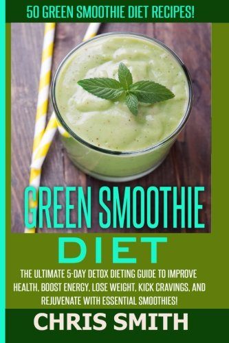 Green Smoothie Diet - Chris Smith: 50 Green Smoothie Diet Recipes! The Ultimate 5-Day Detox Dieting Guide To Improve Health, Boost Energy, Lose Weight, Kick Cravings, And Rejuvenate With Essential Smoothies!