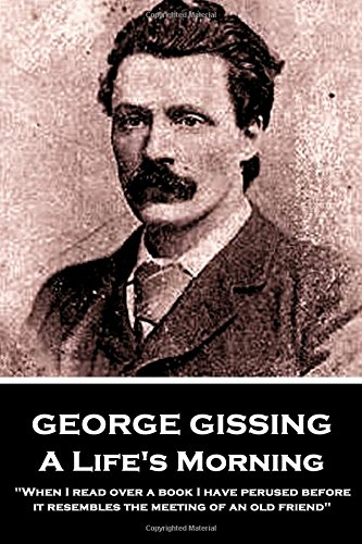George Gissing - A Lifes Morning: When I Read Over a Book I Have Perused Before, It Resembles the Meeting of an Old Friend