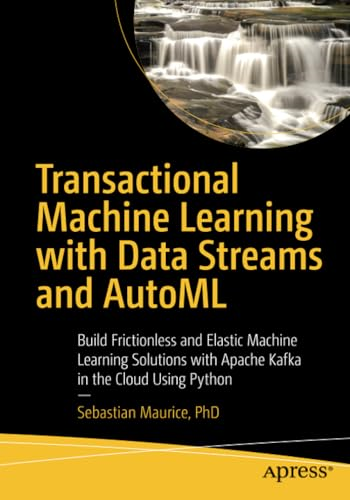Transactional Machine Learning with Data Streams and AutoML: Build Frictionless and Elastic Machine Learning Solutions with Apache Kafka in the Cloud Using Python