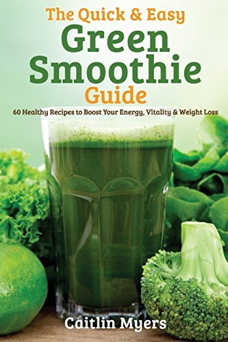 The Quick & Easy Green Smoothie Guide: 60 Healthy Recipes to Boost Your Energy, Vitality & Weight Loss