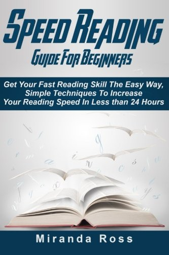 Speed Reading Guide For Beginners: Get Your Fast Reading Skill The Easy Way. Simple Techniques To Increase Your Reading Speed In Less 24 Hours (Speed Reading for Kids, Speed Reading for Beginners)