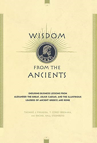 Wisdom from the Ancients: Enduring Business Lessons from Alexander the Great, Julius Caesar, and the Illustrious Leaders of Ancient Greece and Rome