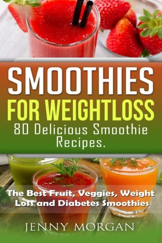 Smoothies for Weight Loss. 80 Delicious Smoothie Recipes.: The Best Fruit, Veggies, Weight Loss and Diabetes Smoothies.