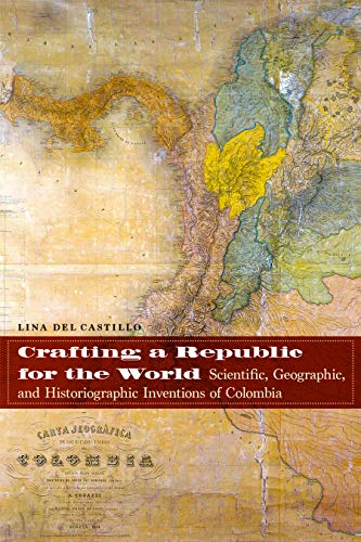 Crafting a Republic for the World: Scientific, Geographic, and Historiographic Inventions of Colombia