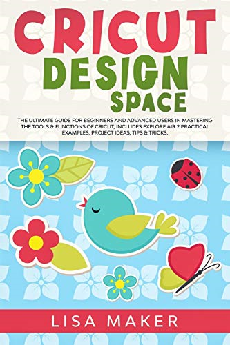 Cricut Design Space: The Ultimate Guide for Beginners and Advanced Users in Mastering the Tools & Functions of Cricut, Includes Explore Air 2 Practical Examples, Project Ideas, Tips & Tricks. (Cricut)