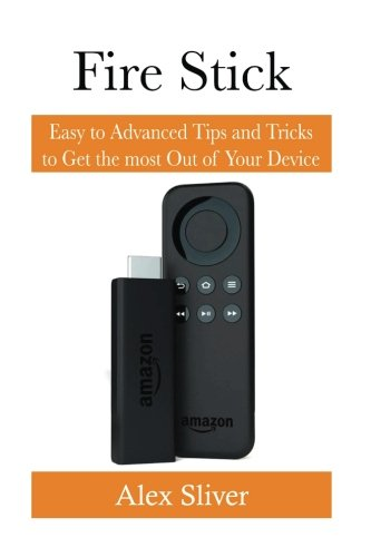 Fire Stick: Easy to Advanced Tips and Tricks to Get the Most Out of Your Device