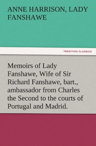 Memoirs of Lady Fanshawe, Wife of Sir Richard Fanshawe, bart., ambassador from Charles the Second to the courts of Portugal and Madrid. (TREDITION CLASSICS)