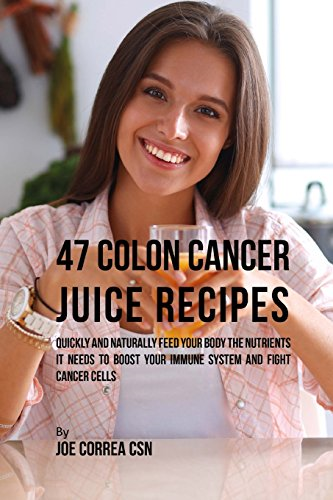 47 Colon Cancer Juice Recipes: Quickly and Naturally Feed Your Body the Nutrients It Needs to Boost Your Immune System and Fight Cancer Cells