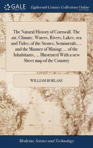 The Natural History of Cornwall. the Air, Climate, Waters, Rivers, Lakes, Sea and Tides; Of the Stones, Semimetals, ... and the Manner of Mining; ... of the Inhabitants, ... Illustrated with a New Sheet Map of the Country