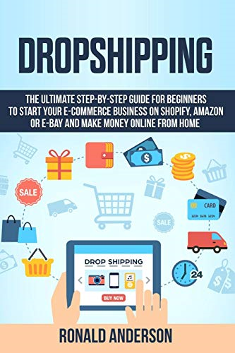 Dropshipping: The Ultimate Step-by-Step Guide for Beginners to Start your E-Commerce Business on Shopify, Amazon or E-Bay and Make Money Online From Home (Make Money Online)