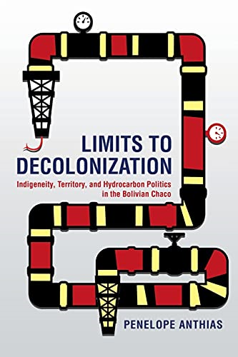 Limits to Decolonization: Indigeneity, Territory, and Hydrocarbon Politics in the Bolivian Chaco (Cornell Series on Land: New Perspectives on Territory, Development, and Environment)