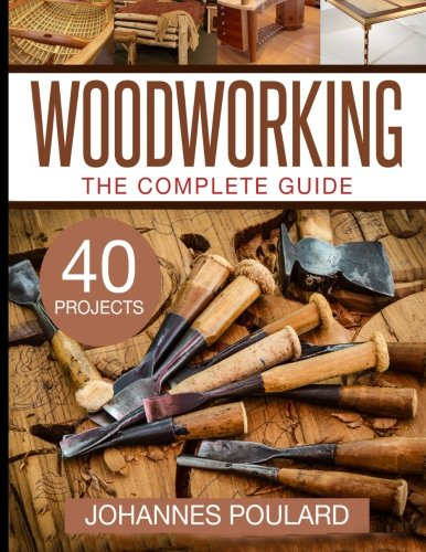 The Complete Guide to Woodworking: +40 Amazing Woodworking Projects for Your Home