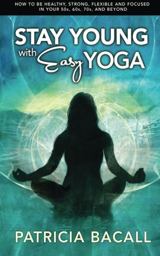 Stay Young with Easy Yoga: How to Be Healthy, Strong, Flexible, and Focused in Your 50s, 60s, 70s, and Beyond