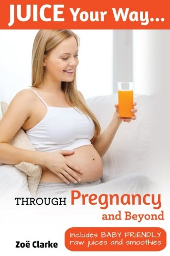 Juice Your Way Through Pregnancy and Beyond: Includes baby friendly juices and smoothies (Juice Your Way)