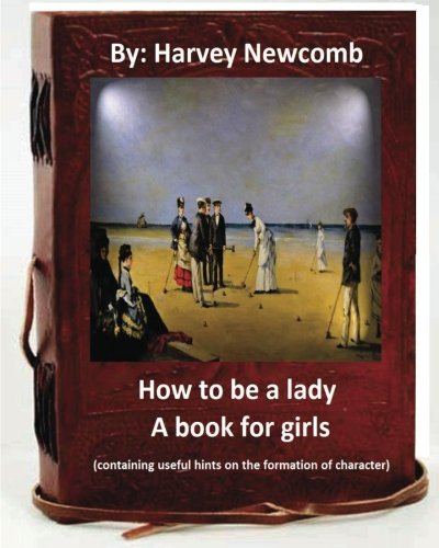 How to Be a Lady: A Book for Girls .By: Harvey Newcomb: Containing Useful Hints on the Formation of Character