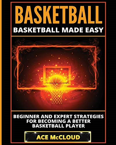 Basketball: Basketball Made Easy: Beginner and Expert Strategies For Becoming A Better Basketball Player (Basketball Training Coaching Leadership Winning)