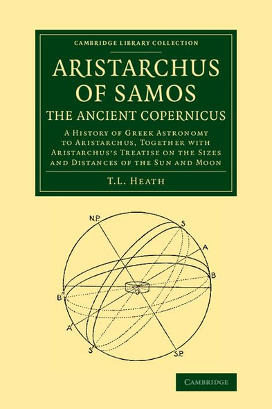 Aristarchus of Samos, the Ancient Copernicus: A History of Greek Astronomy to Aristarchus, Together with Aristarchus's Treatise on the Sizes and Distances of the Sun and Moon (Cambridge Library Collection - Mathematics)