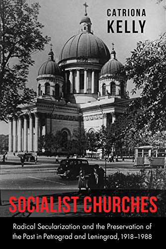 Socialist Churches: Radical Secularization and the Preservation of the Past in Petrograd and Leningrad, 1918 1988