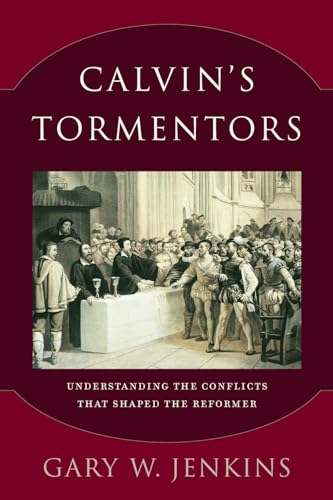 Calvin's Tormentors: Understanding the Conflicts That Shaped the Reformer