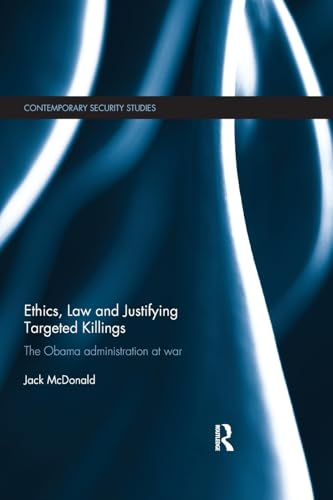 Ethics, Law and Justifying Targeted Killings: The Obama Administration at War (Contemporary Security Studies)