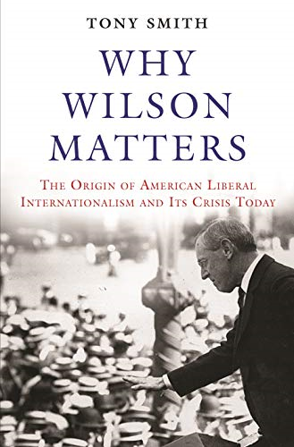 Why Wilson Matters: The Origin of American Liberal Internationalism and its Crisis Today (Princeton Studies in International History and Politics)