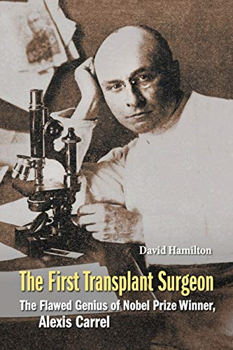 First Transplant Surgeon, The: The Flawed Genius of Nobel Prize Winner, Alexis Carrel