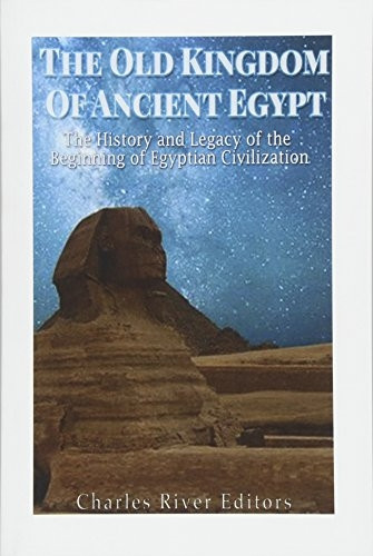 The Old Kingdom of Ancient Egypt: The History and Legacy of the Beginning of Egyptian Civilization