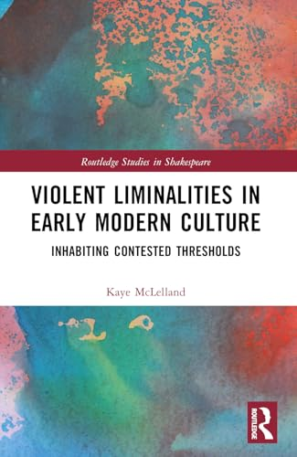 Violent Liminalities in Early Modern Culture: Inhabiting Contested Thresholds (Routledge Studies in Shakespeare)