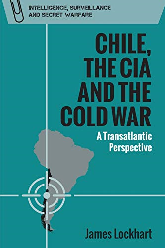 Chile, the CIA and the Cold War: A Transatlantic Perspective (Intelligence, Surveillance and Secret Warfare)