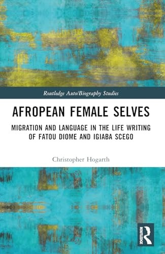 Afropean Female Selves: Migration and Language in the Life Writing of Fatou Diome and Igiaba Scego (Routledge Auto/Biography Studies)