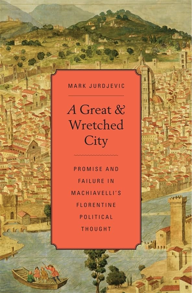 A Great and Wretched City: Promise and Failure in Machiavelli's Florentine Political Thought (I Tatti Studies...