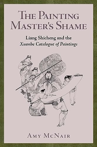 The Painting Master's  Shame: Liang Shicheng and  the Xuanhe Catalogue of  Paintings (Harvard-Yenching  Institute Monograph Series)