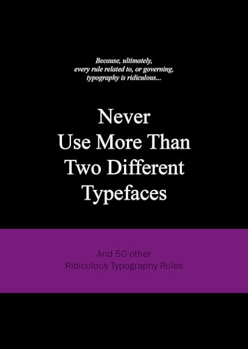 Never Use More Than Two Different Typefaces: And 50 Other Ridiculous Typgraphy Rules: and 50 other Ridiculous Typography Rules