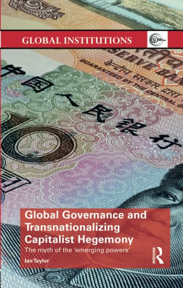 Global Governance and Transnationalizing Capitalist Hegemony: The Myth of the 'Emerging Powers' (Global Institutions)