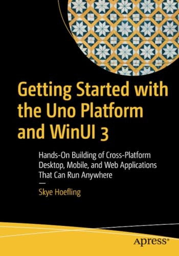 Getting Started with the Uno Platform and WinUI 3: Hands-On Building of Cross-Platform Desktop, Mobile, and Web Applications That Can Run Anywhere