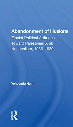 Abandonment Of Illusions: Zionist Political Attitudes Toward Palestinian Arab Nationalism, 1936-1939